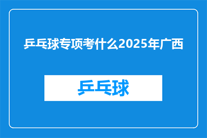 乒乓球专项考什么2025年广西(2025年广西乒乓球专项考试将涵盖哪些关键领域？)