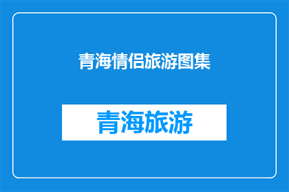 青海情侣旅游图集(青海情侣旅游图集：探索这片神秘土地，共筑浪漫回忆吗？)