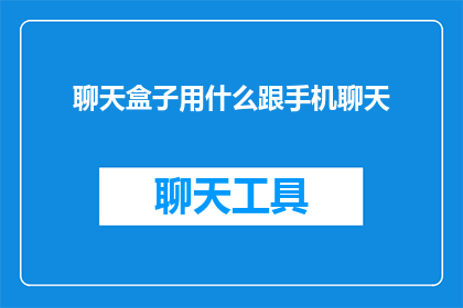 聊天盒子用什么跟手机聊天(聊天盒子如何与手机进行高效沟通？)
