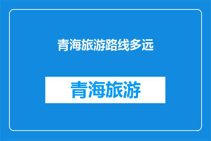 青海旅游路线多远(探索青海的壮丽风光，你需规划多远的旅行路线？)