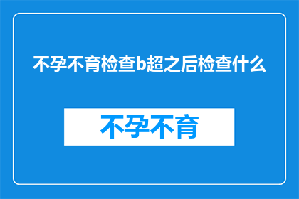 不孕不育检查b超之后检查什么(不孕不育检查后，下一步应进行哪些进一步的诊断步骤？)