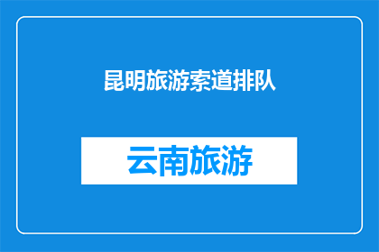 昆明旅游索道排队(昆明旅游索道排队现象：游客如何应对？)