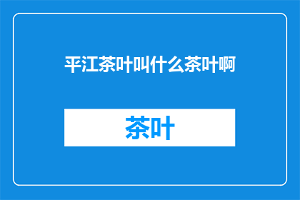 平江茶叶叫什么茶叶啊(平江地区所产茶叶，究竟被称作何种名称？)