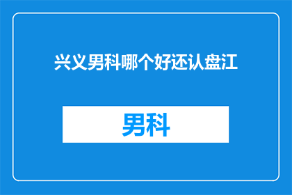 兴义男科哪个好还认盘江(兴义男科哪个好？盘江医院是否值得信赖？)
