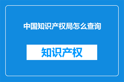 中国知识产权局怎么查询(如何查询中国知识产权局的相关信息？)