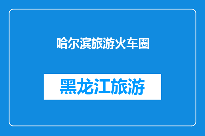 哈尔滨旅游火车圈(哈尔滨旅游火车圈：探索东北风情的绝佳方式？)