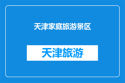 天津家庭旅游景区(天津家庭旅游的理想目的地：探索家庭旅游景区的无限乐趣)