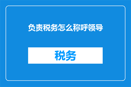 负责税务怎么称呼领导(如何恰当地称呼税务部门的负责人？)