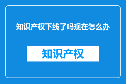 知识产权下线了吗现在怎么办(知识产权是否已下线？面对此问题，我们应如何应对？)