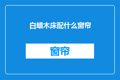 白蜡木床配什么窗帘(白蜡木床搭配什么窗帘？是关于家居装饰的疑问，旨在寻求合适的窗帘以配合白蜡木床)