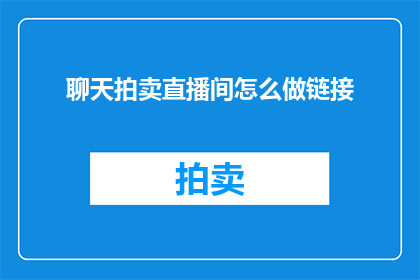聊天拍卖直播间怎么做链接(如何制作一个吸引人的聊天拍卖直播间链接？)
