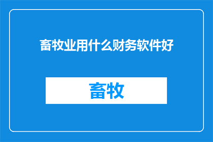 畜牧业用什么财务软件好(畜牧业企业如何挑选合适的财务软件？)