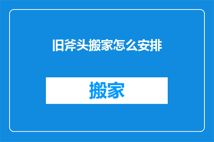 旧斧头搬家怎么安排(如何妥善处理旧斧头的搬家事宜？)