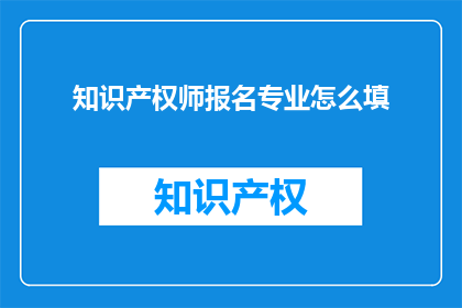 知识产权师报名专业怎么填(如何正确填写知识产权师报名的专业信息？)