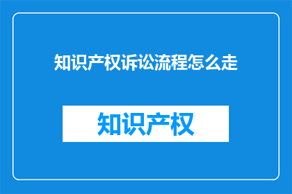 知识产权诉讼流程怎么走(如何正确进行知识产权诉讼流程？)