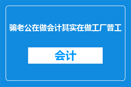骗老公在做会计其实在做工厂普工(在会计的伪装下，他究竟在工厂里扮演着怎样的角色？)