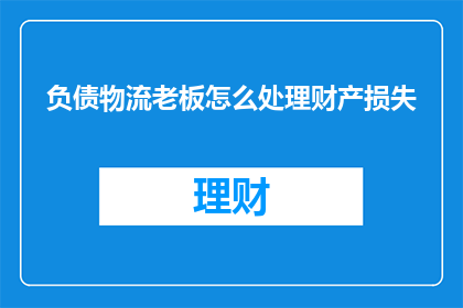 负债物流老板怎么处理财产损失(如何处理物流老板面临的财产损失问题？)