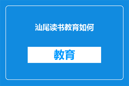 汕尾读书教育如何(汕尾地区如何提升读书教育的质量？)