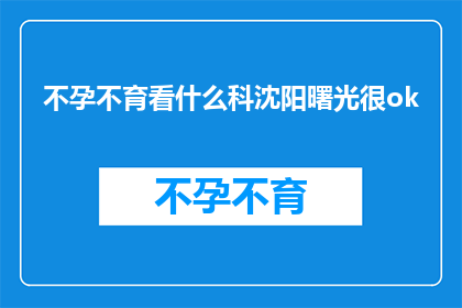 不孕不育看什么科沈阳曙光很ok(不孕不育问题，您应该咨询沈阳曙光医院吗？)