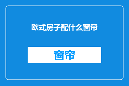 欧式房子配什么窗帘(欧式风格的房子，你该如何搭配合适的窗帘？)