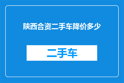 陕西合资二手车降价多少(陕西合资二手车市场降价幅度究竟有多显著？)