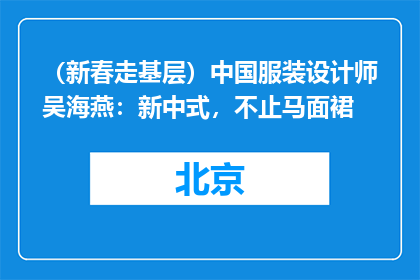 （新春走基层）中国服装设计师吴海燕：新中式，不止马面裙
