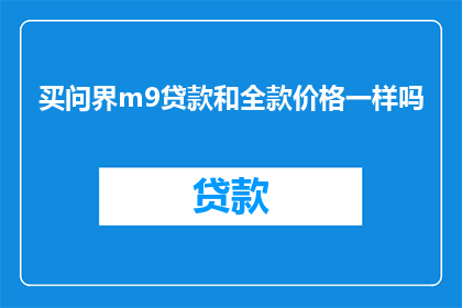 买问界m9贷款和全款价格一样吗(买问界m9贷款与全款价格是否一致？)