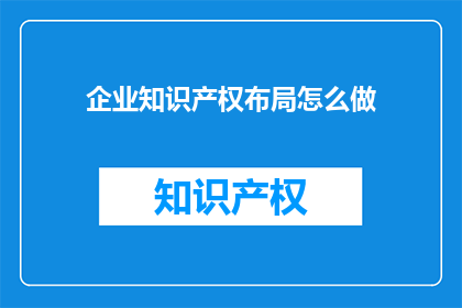 企业知识产权布局怎么做(如何有效构建企业知识产权布局？)