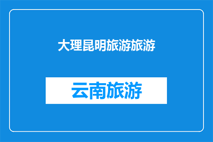大理昆明旅游旅游(探索云南的魅力：大理与昆明，哪个城市更值得一游？)