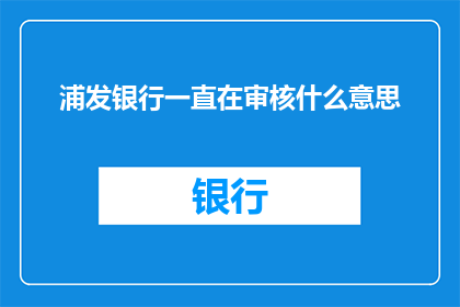 浦发银行一直在审核什么意思(浦发银行审核流程的深层含义是什么？)