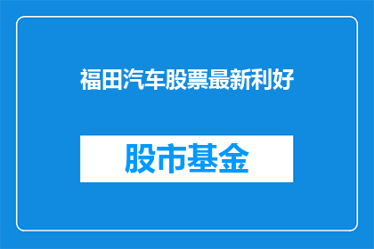 福田汽车股票最新利好(福田汽车股票最新利好消息是否足以支撑其股价上涨？)