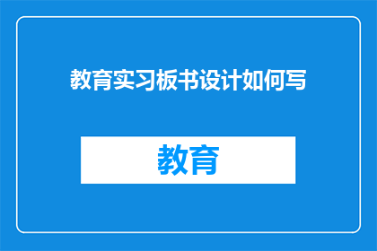 教育实习板书设计如何写(如何撰写一份高效且吸引人的教育实习板书设计？)