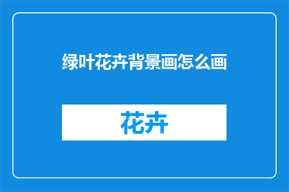 绿叶花卉背景画怎么画(如何绘制一幅充满生机的绿叶花卉背景画？)