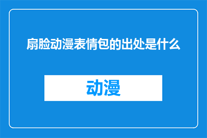 扇脸动漫表情包的出处是什么(扇脸动漫表情包的出处是什么？探索这个流行表情包背后的故事)