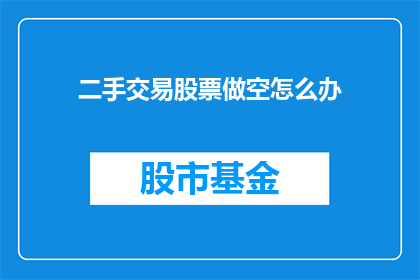 二手交易股票做空怎么办(如何应对二手交易市场中的股票做空操作？)