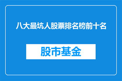 八大最坑人股票排名榜前十名(八大最坑人股票排名榜前十名：投资者应如何避免这些陷阱？)