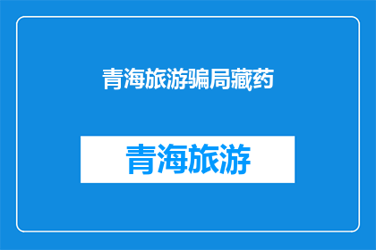 青海旅游骗局藏药(青海旅游中遭遇的藏药骗局：游客如何识别并避免？)