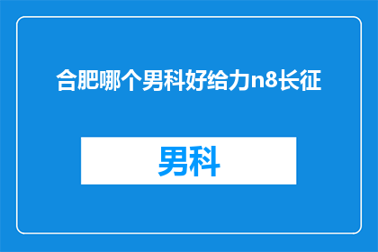 合肥哪个男科好给力n8长征(合肥男科医院哪家好？推荐给力的长征男科)