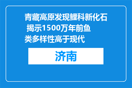 青藏高原发现鲤科新化石 揭示1500万年前鱼类多样性高于现代