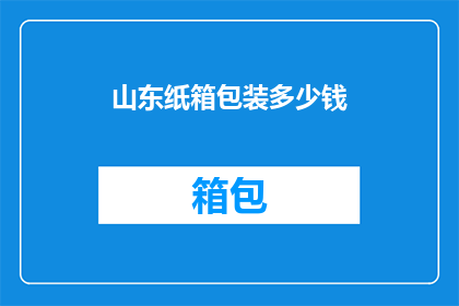 山东纸箱包装多少钱(山东纸箱包装价格是多少？)