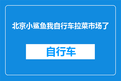 北京小鲨鱼我自行车拉菜市场了(北京小鲨鱼我自行车拉菜市场了？)