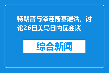 特朗普与泽连斯基通话，讨论26日美乌日内瓦会谈