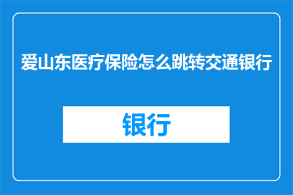 爱山东医疗保险怎么跳转交通银行(如何将爱山东医疗保险账户与交通银行进行关联？)