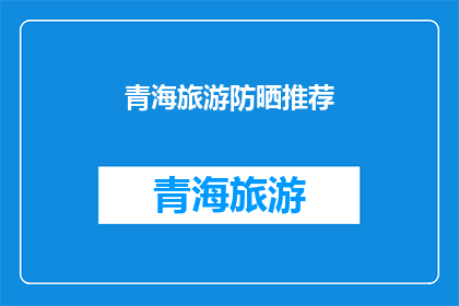 青海旅游防晒推荐(青海旅游防晒必备推荐：如何有效防护？)