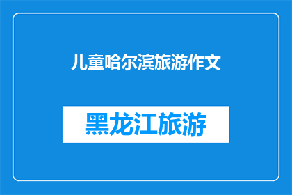 儿童哈尔滨旅游作文(哈尔滨：一个充满童趣的旅游胜地，你准备好探索了吗？)