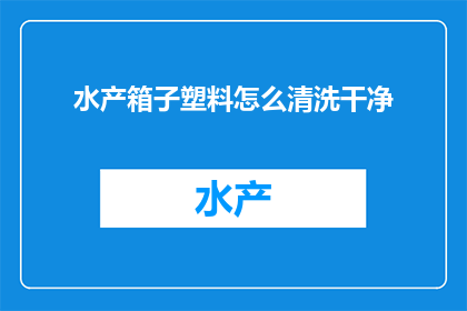 水产箱子塑料怎么清洗干净(如何彻底清洗水产箱子中的塑料？)