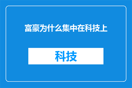 富豪为什么集中在科技上(为什么亿万富翁们纷纷将财富投入到科技领域？)