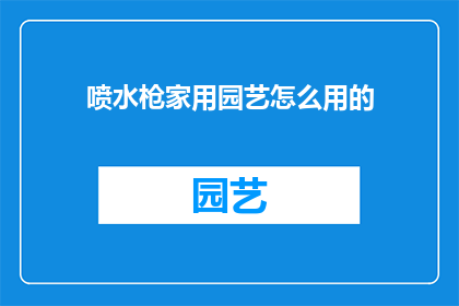 喷水枪家用园艺怎么用的(如何正确使用喷水枪进行家庭园艺作业？)