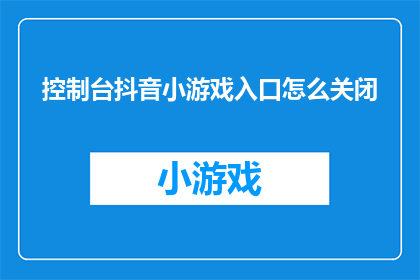 控制台抖音小游戏入口怎么关闭(如何关闭控制台抖音小游戏的入口？)