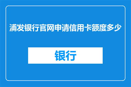浦发银行官网申请信用卡额度多少(如何查询浦发银行信用卡的申请额度？)